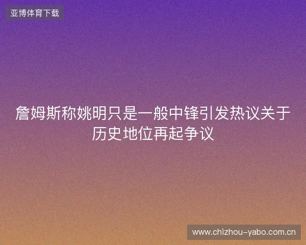 詹姆斯称姚明只是一般中锋引发热议关于历史地位再起争议