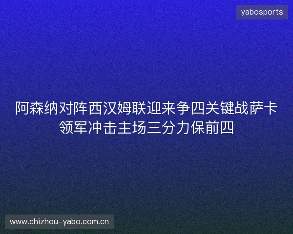 阿森纳对阵西汉姆联迎来争四关键战萨卡领军冲击主场三分力保前四 阿森纳对阵西汉姆联迎来争四关键战萨卡领军冲击主场三分力保前四