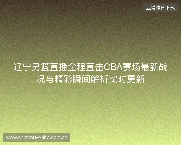 辽宁男篮直播全程直击CBA赛场最新战况与精彩瞬间解析实时更新 辽宁男篮直播全程直击CBA赛场最新战况与精彩瞬间解析实时更新