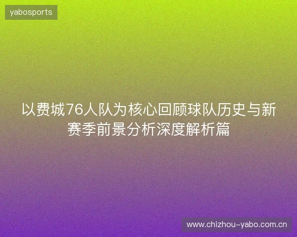 以费城76人队为核心回顾球队历史与新赛季前景分析深度解析篇 以费城76人队为核心回顾球队历史与新赛季前景分析深度解析篇