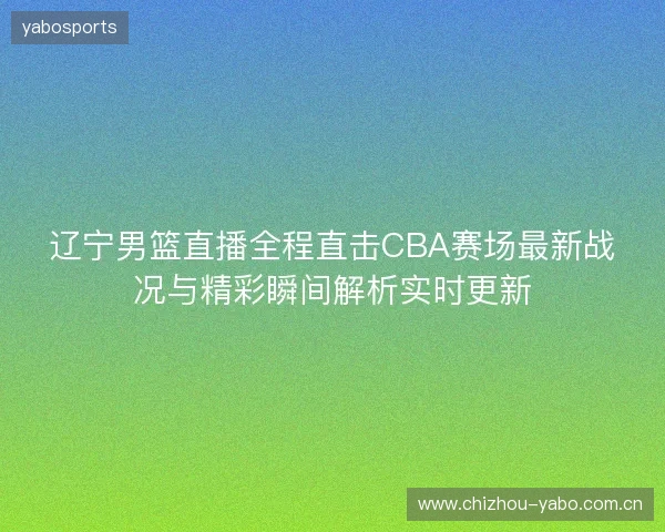 辽宁男篮直播全程直击CBA赛场最新战况与精彩瞬间解析实时更新