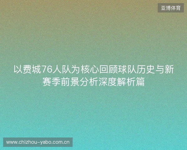 以费城76人队为核心回顾球队历史与新赛季前景分析深度解析篇 以费城76人队为核心回顾球队历史与新赛季前景分析深度解析篇