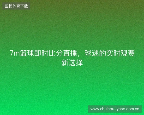 7m篮球即时比分直播,球迷的实时观赛新选择 7m篮球即时比分直播,球迷的实时观赛新选择