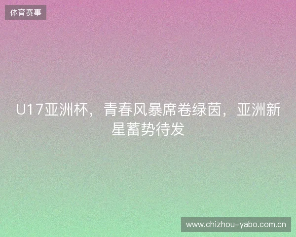 U17亚洲杯，青春风暴席卷绿茵，亚洲新星蓄势待发