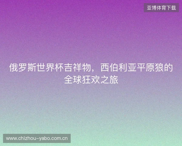 俄罗斯世界杯吉祥物，西伯利亚平原狼的全球狂欢之旅